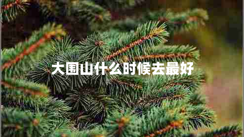 大圍山什么時(shí)候去最好 大圍山什么時(shí)候去最好