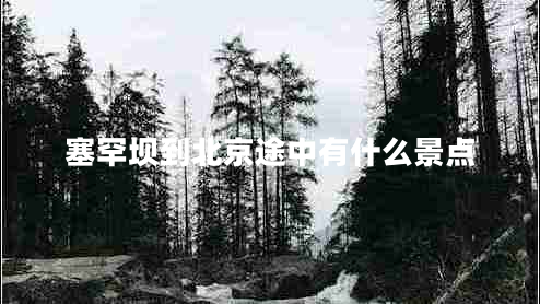 塞罕壩到北京途中有什么景點 塞罕壩到北京途中有什么景點