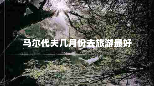 馬爾代夫幾月份去旅游最好 馬爾代夫幾月份去旅游最好