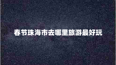春節(jié)珠海市去哪里旅游最好玩