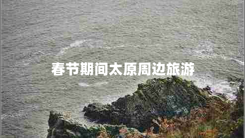 春節(jié)期間太原周邊旅游 春節(jié)期間太原周邊旅游