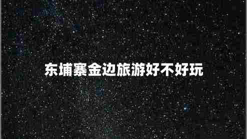 東埔寨金邊旅游好不好玩 東埔寨金邊旅游好不好玩