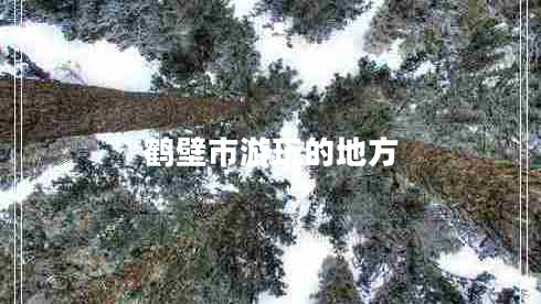 鶴壁市游玩的地方 鶴壁市游玩的地方