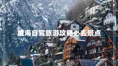 威海自駕旅游攻略必去景點