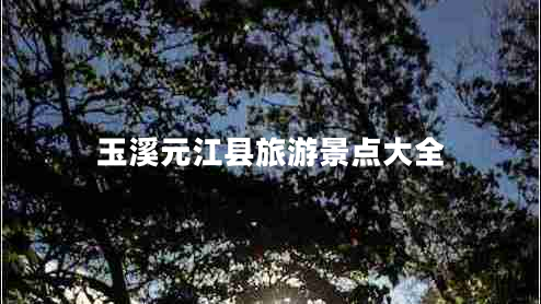 玉溪元江縣旅游景點大全 玉溪元江縣旅游景點大全