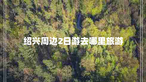 紹興周邊2日游去哪里旅游