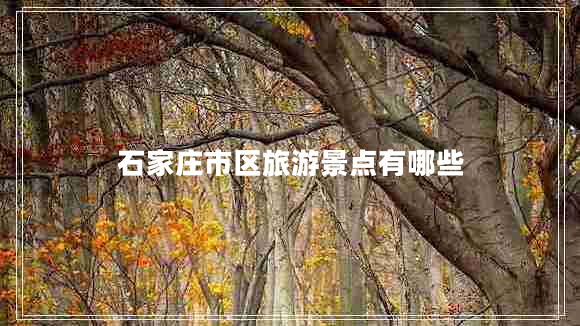 石家莊市區(qū)旅游景點有哪些