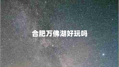 合肥萬佛湖好玩嗎 合肥萬佛湖好玩嗎