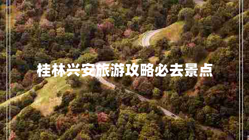 桂林興安旅游攻略必去景點 桂林興安旅游攻略必去景點