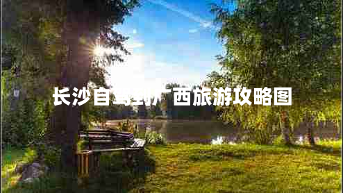 長(zhǎng)沙自駕到廣西旅游攻略圖 長(zhǎng)沙自駕到廣西旅游攻略圖