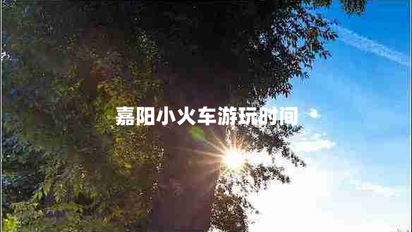 嘉陽小火車游玩時(shí)間