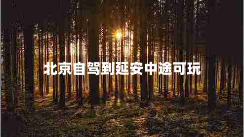 北京自駕到延安中途可玩 北京自駕到延安中途可玩