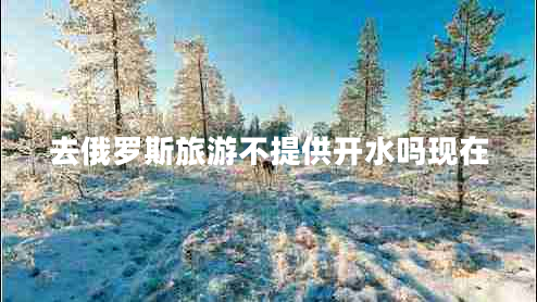 去俄羅斯旅游不提供開水嗎現(xiàn)在 去俄羅斯旅游不提供開水嗎現(xiàn)在
