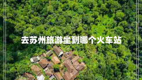 去蘇州旅游坐到哪個(gè)火車(chē)站
