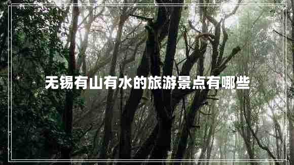 無錫有山有水的旅游景點有哪些 無錫有山有水的旅游景點有哪些