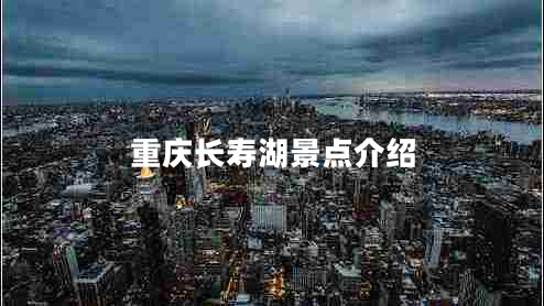重慶長(zhǎng)壽湖景點(diǎn)介紹 重慶長(zhǎng)壽湖景點(diǎn)介紹