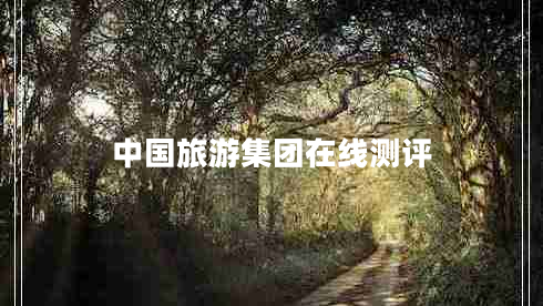 中國(guó)旅游集團(tuán)在線測(cè)評(píng) 中國(guó)旅游集團(tuán)在線測(cè)評(píng)