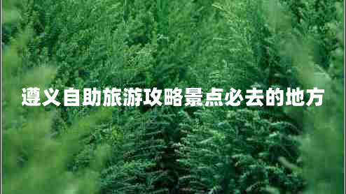 遵義自助旅游攻略景點(diǎn)必去的地方 遵義自助旅游攻略景點(diǎn)必去的地方