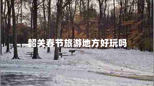 韶關(guān)春節(jié)旅游地方好玩嗎