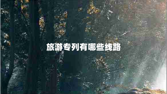 旅游專列有哪些線路 旅游專列有哪些線路