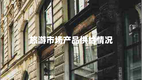 旅游市場產(chǎn)品供給情況 旅游市場產(chǎn)品供給情況
