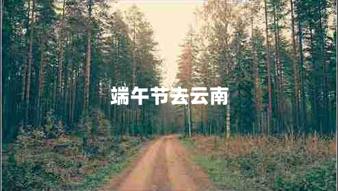 端午節(jié)去云南 端午節(jié)去云南