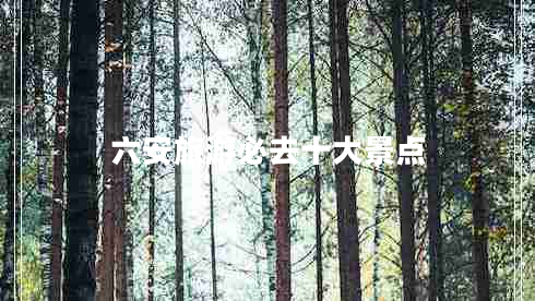 六安旅游必去十大景點 六安旅游必去十大景點
