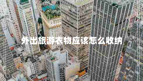 外出旅游衣物應(yīng)該怎么收納 外出旅游衣物應(yīng)該怎么收納