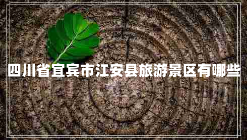 四川省宜賓市江安縣旅游景區(qū)有哪些 四川省宜賓市江安縣旅游景區(qū)有哪些