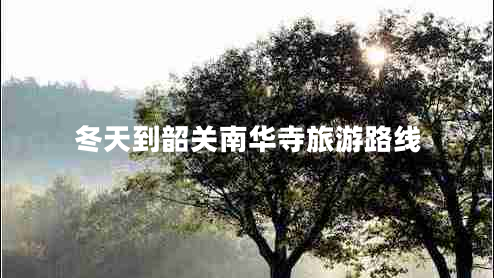 冬天到韶關(guān)南華寺旅游路線 冬天到韶關(guān)南華寺旅游路線