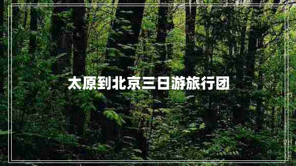 太原到北京三日游旅行團(tuán) 太原到北京三日游旅行團(tuán)
