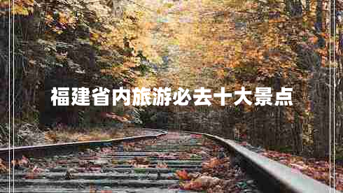 福建省內(nèi)旅游必去十大景點(diǎn) 福建省內(nèi)旅游必去十大景點(diǎn)