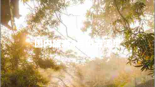 國(guó)內(nèi)旅游4月份去哪里 國(guó)內(nèi)旅游4月份去哪里