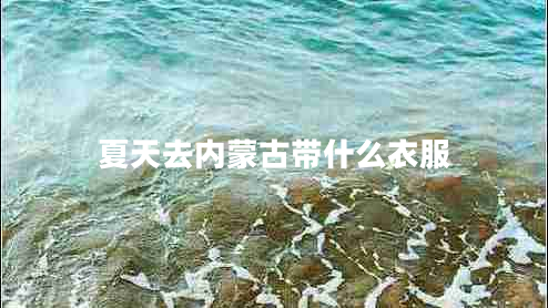 夏天去內(nèi)蒙古帶什么衣服 夏天去內(nèi)蒙古帶什么衣服