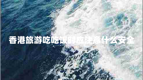 香港旅游吃吃飯時應(yīng)注意什么安全 香港旅游吃吃飯時應(yīng)注意什么安全