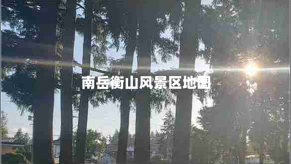 南岳衡山風景區(qū)地圖 南岳衡山風景區(qū)地圖