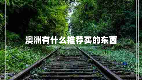 澳洲有什么推薦買的東西 澳洲有什么推薦買的東西