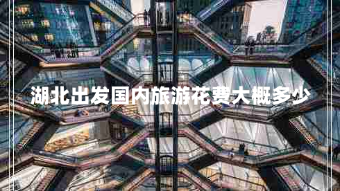 湖北出發(fā)國內(nèi)旅游花費大概多少 湖北出發(fā)國內(nèi)旅游花費大概多少