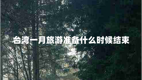 臺灣一月旅游準(zhǔn)備什么時候結(jié)束