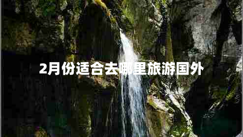 2月份適合去哪里旅游國外 2月份適合去哪里旅游國外