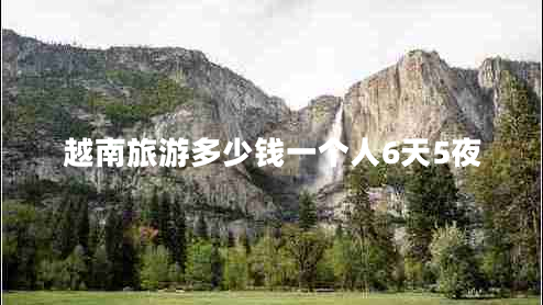 越南旅游多少錢一個(gè)人6天5夜 越南旅游多少錢一個(gè)人6天5夜