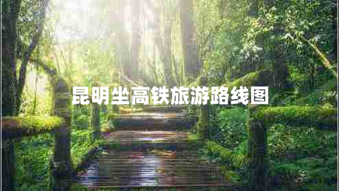 昆明坐高鐵旅游路線圖 昆明坐高鐵旅游路線圖