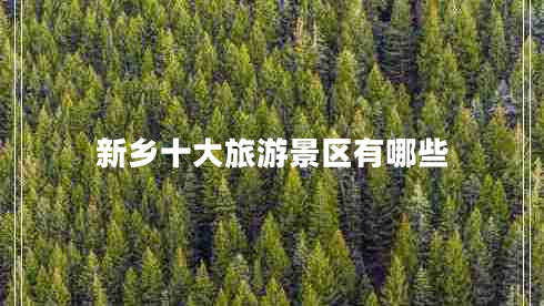 新鄉(xiāng)十大旅游景區(qū)有哪些 新鄉(xiāng)十大旅游景區(qū)有哪些
