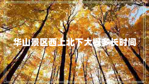 華山景區(qū)西上北下大概多長時間 華山景區(qū)西上北下大概多長時間