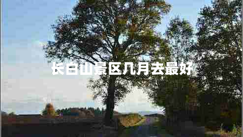 長(zhǎng)白山景區(qū)幾月去最好 長(zhǎng)白山景區(qū)幾月去最好