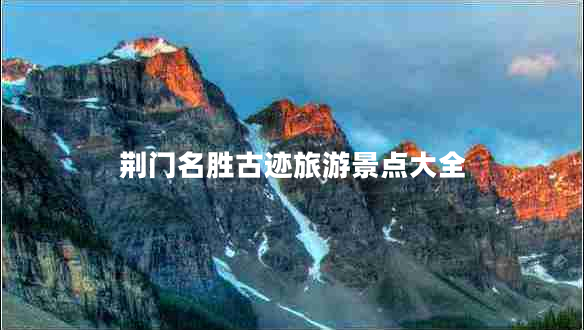 荊門名勝古跡旅游景點(diǎn)大全 荊門名勝古跡旅游景點(diǎn)大全