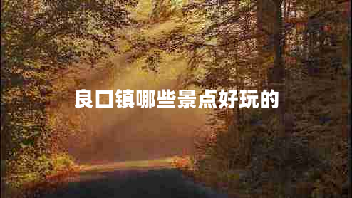 良口鎮(zhèn)哪些景點好玩的