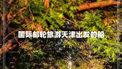 國(guó)際郵輪旅游天津出發(fā)的船 國(guó)際郵輪旅游天津出發(fā)的船