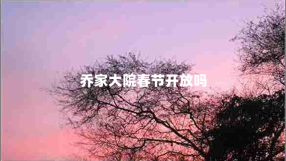 喬家大院春節(jié)開放嗎 喬家大院春節(jié)開放嗎