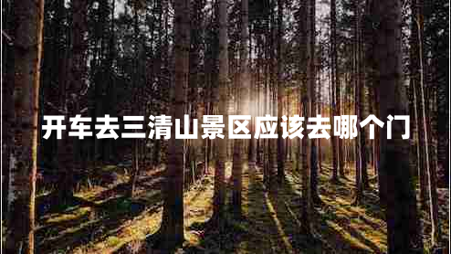 開(kāi)車(chē)去三清山景區(qū)應(yīng)該去哪個(gè)門(mén)